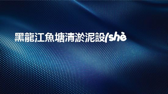 黑龍江魚塘清淤泥設(shè)備高效清淤技術(shù)助力水域生態(tài)恢復(fù)！